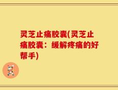 灵芝止痛胶囊(灵芝止痛胶囊：缓解疼痛的好帮手)