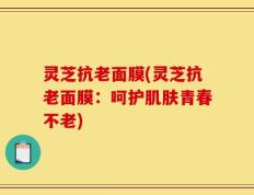 灵芝抗老面膜(灵芝抗老面膜：呵护肌肤青春不老)