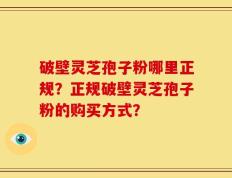 破壁灵芝孢子粉哪里正规？正规破壁灵芝孢子粉的购买方式？
