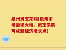 泉州灵芝采购(泉州市场需求大增，灵芝采购可成新经济增长点)