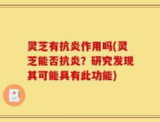 灵芝有抗炎作用吗(灵芝能否抗炎？研究发现其可能具有此功能)