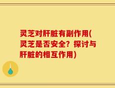 灵芝对肝脏有副作用(灵芝是否安全？探讨与肝脏的相互作用)