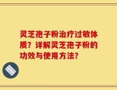 灵芝孢子粉治疗过敏体质？详解灵芝孢子粉的功效与使用方法？