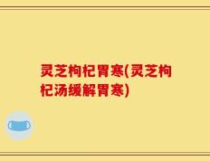 灵芝枸杞胃寒(灵芝枸杞汤缓解胃寒)