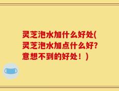 灵芝泡水加什么好处(灵芝泡水加点什么好？意想不到的好处！)