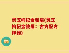 灵芝枸杞金骏眉(灵芝枸杞金骏眉：古方配方神器)
