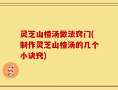 灵芝山楂汤做法窍门(制作灵芝山楂汤的几个小诀窍)