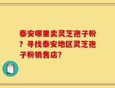 泰安哪里卖灵芝孢子粉？寻找泰安地区灵芝孢子粉销售店？