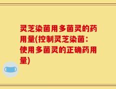 灵芝染菌用多菌灵的药用量(控制灵芝染菌：使用多菌灵的正确药用量)