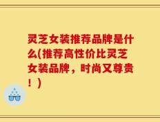 灵芝女装推荐品牌是什么(推荐高性价比灵芝女装品牌，时尚又尊贵！)