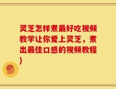 灵芝怎样煮最好吃视频教学让你爱上灵芝，煮出最佳口感的视频教程)