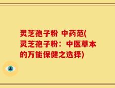 灵芝孢子粉 中药范(灵芝孢子粉：中医草本的万能保健之选择)