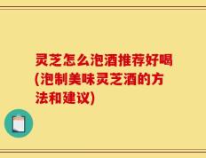 灵芝怎么泡酒推荐好喝(泡制美味灵芝酒的方法和建议)