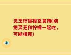 灵芝柠檬相克食物(别把灵芝和柠檬一起吃，可能相克)