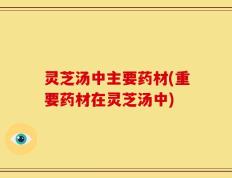 灵芝汤中主要药材(重要药材在灵芝汤中)