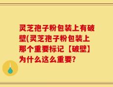 灵芝孢子粉包装上有破壁(灵芝孢子粉包装上那个重要标记【破壁】为什么这么重要？