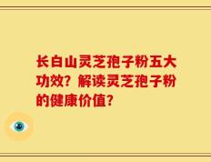 长白山灵芝孢子粉五大功效？解读灵芝孢子粉的健康价值？