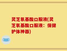 灵芝氡基酸口服液(灵芝氡基酸口服液：保健护体神器)