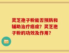 灵芝孢子粉能否预防和辅助治疗癌症？灵芝孢子粉的功效及作用？