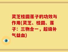 灵芝桂圆莲子的功效与作用(灵芝、桂圆、莲子：三物合一，超级补气益血)