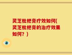 灵芝枇杷膏疗效如何(灵芝枇杷膏的治疗效果如何？)