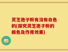 灵芝孢子粉有没有白色的(探究灵芝孢子粉的颜色及作用效果)