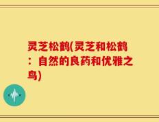 灵芝松鹤(灵芝和松鹤：自然的良药和优雅之鸟)