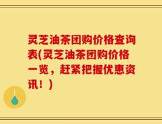 灵芝油茶团购价格查询表(灵芝油茶团购价格一览，赶紧把握优惠资讯！)
