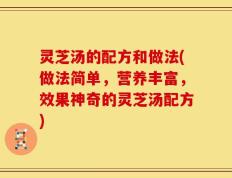 灵芝汤的配方和做法(做法简单，营养丰富，效果神奇的灵芝汤配方)