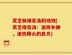 灵芝和绿豆汤的功效(灵芝绿豆汤：滋阴补肺，清热降火的良方)