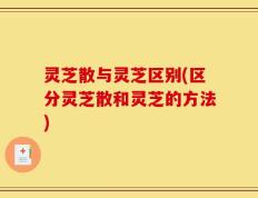 灵芝散与灵芝区别(区分灵芝散和灵芝的方法)