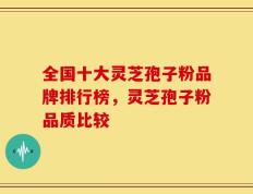 全国十大灵芝孢子粉品牌排行榜，灵芝孢子粉品质比较
