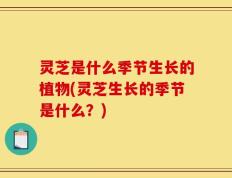 灵芝是什么季节生长的植物(灵芝生长的季节是什么？)