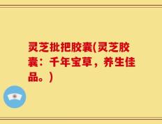 灵芝批把胶囊(灵芝胶囊：千年宝草，养生佳品。)