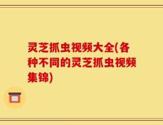 灵芝抓虫视频大全(各种不同的灵芝抓虫视频集锦)