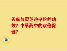 天麻与灵芝孢子粉的功效？中草药中的双倍保健？