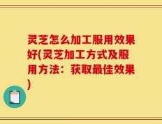 灵芝怎么加工服用效果好(灵芝加工方式及服用方法：获取最佳效果)