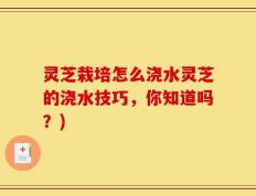 灵芝栽培怎么浇水灵芝的浇水技巧，你知道吗？)