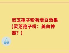 灵芝孢子粉有增白效果(灵芝孢子粉：美白神器？)
