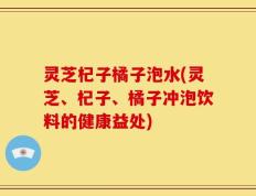 灵芝杞子橘子泡水(灵芝、杞子、橘子冲泡饮料的健康益处)