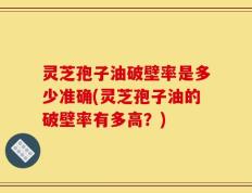 灵芝孢子油破壁率是多少准确(灵芝孢子油的破壁率有多高？)