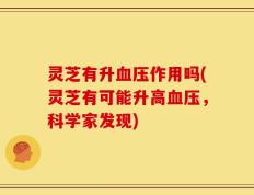 灵芝有升血压作用吗(灵芝有可能升高血压，科学家发现)