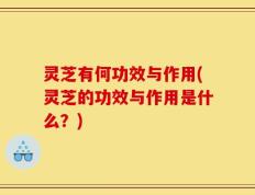 灵芝有何功效与作用(灵芝的功效与作用是什么？)