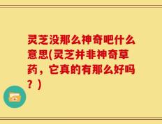 灵芝没那么神奇吧什么意思(灵芝并非神奇草药，它真的有那么好吗？)