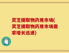 灵芝提取物药用市场(灵芝提取物药用市场需求增长迅速)