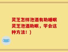 灵芝怎样泡酒有助睡眠灵芝泡酒助眠，学会这种方法！)