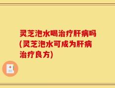 灵芝泡水喝治疗肝病吗(灵芝泡水可成为肝病治疗良方)