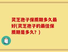 灵芝孢子保质期多久最好(灵芝孢子的最佳保质期是多久？)