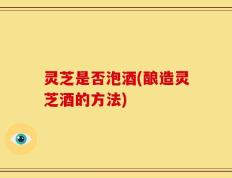 灵芝是否泡酒(酿造灵芝酒的方法)