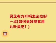 灵芝有九叶吗怎么吃好一点(如何更好地食用九叶灵芝？)